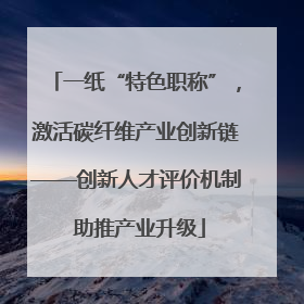 一纸“特色职称”，激活碳纤维产业创新链——创新人才评价机制 助推产业升级