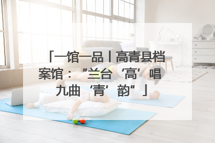一馆一品丨高青县档案馆：“兰台‘高’唱 九曲‘青’韵”