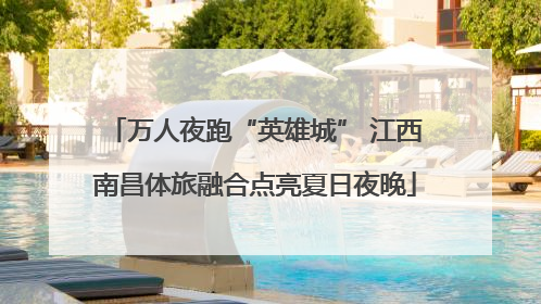 万人夜跑“英雄城” 江西南昌体旅融合点亮夏日夜晚