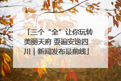 三个“全”让你玩转美丽天府 耍遍安逸四川｜新闻发布最前线