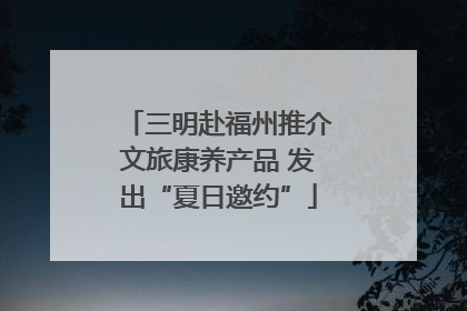 三明赴福州推介文旅康养产品 发出“夏日邀约”