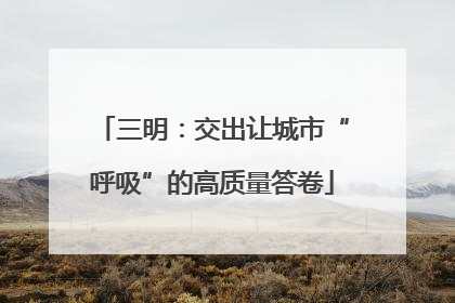 三明：交出让城市“呼吸”的高质量答卷