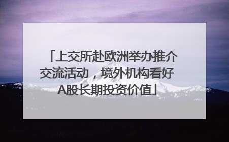 上交所赴欧洲举办推介交流活动，境外机构看好A股长期投资价值