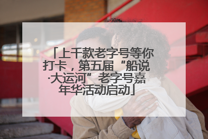 上千款老字号等你打卡，第五届“船说·大运河”老字号嘉年华活动启动
