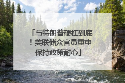 与特朗普硬杠到底！美联储众官员重申保持政策耐心