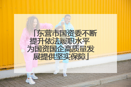 东营市国资委不断提升依法履职水平 为国资国企高质量发展提供坚实保障