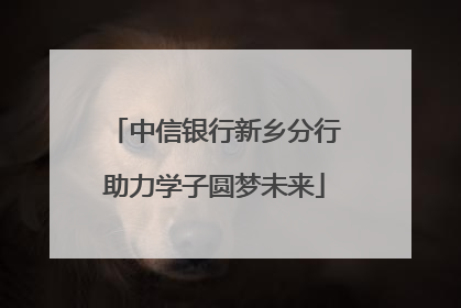 中信银行新乡分行助力学子圆梦未来