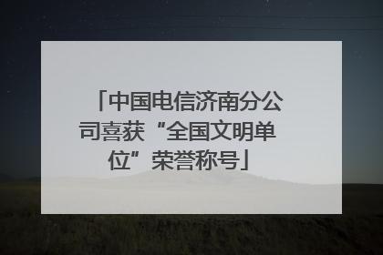 中国电信济南分公司喜获“全国文明单位”荣誉称号