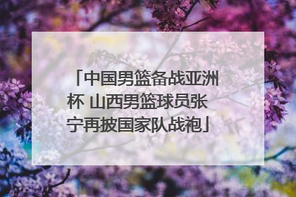 中国男篮备战亚洲杯 山西男篮球员张宁再披国家队战袍