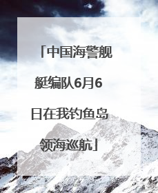 中国海警舰艇编队6月6日在我钓鱼岛领海巡航