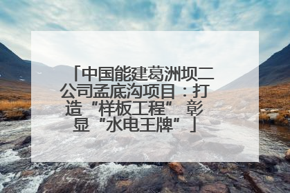 中国能建葛洲坝二公司孟底沟项目：打造“样板工程” 彰显“水电王牌”