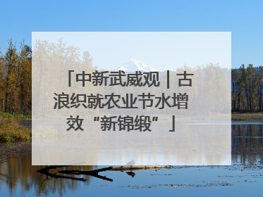 中新武威观｜古浪织就农业节水增效“新锦缎”