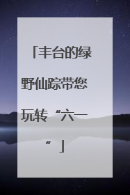 丰台的绿野仙踪带您玩转“六一”