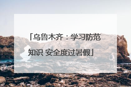 乌鲁木齐：学习防范知识 安全度过暑假