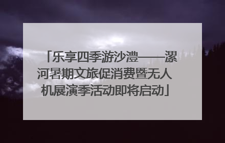 乐享四季游沙澧——漯河暑期文旅促消费暨无人机展演季活动即将启动