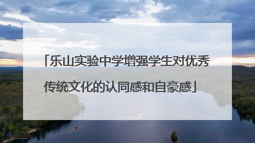 乐山实验中学增强学生对优秀传统文化的认同感和自豪感