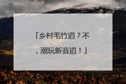 乡村毛竹道？不，潮玩新赛道！