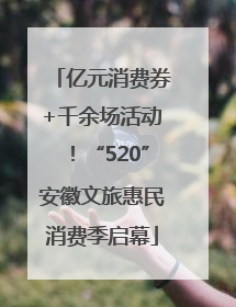 亿元消费券+千余场活动！“520”安徽文旅惠民消费季启幕