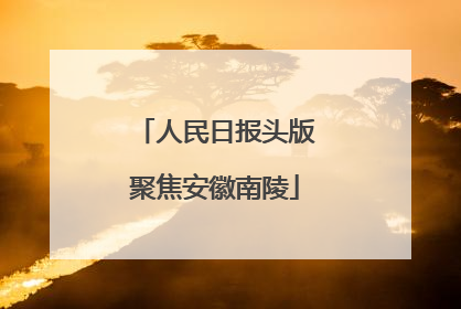 人民日报头版聚焦安徽南陵