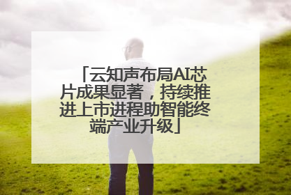 云知声布局AI芯片成果显著，持续推进上市进程助智能终端产业升级