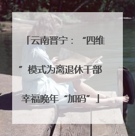 云南晋宁：“四维”模式为离退休干部幸福晚年“加码”