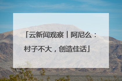 云新闻观察︱阿尼么：村子不大，创造佳话
