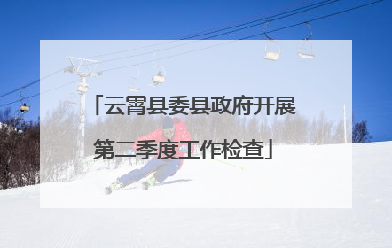 云霄县委县政府开展第二季度工作检查