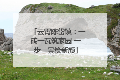云霄陈岱镇：一砖一瓦筑家园 一步一景绘新颜