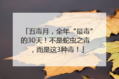 五毒月，全年“最毒”的30天！不是蛇虫之毒，而是这3种毒！