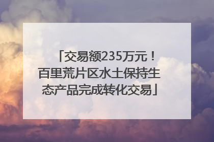 交易额235万元！百里荒片区水土保持生态产品完成转化交易