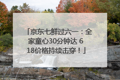 京东七鲜过六一：全家童心30分钟达 618价格持续击穿！