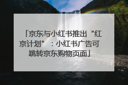 京东与小红书推出“红京计划”：小红书广告可跳转京东购物页面