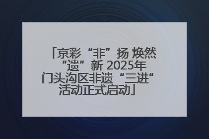 京彩“非”扬 焕然“遗”新 2025年门头沟区非遗“三进”活动正式启动