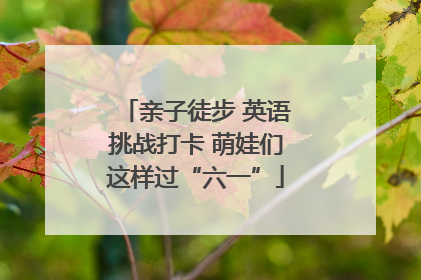 亲子徒步 英语挑战打卡 萌娃们这样过“六一”