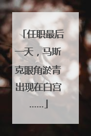 任职最后一天，马斯克眼角淤青出现在白宫……
