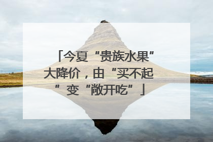 今夏“贵族水果”大降价，由“买不起”变“敞开吃”