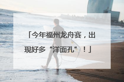 今年福州龙舟赛，出现好多“洋面孔”！