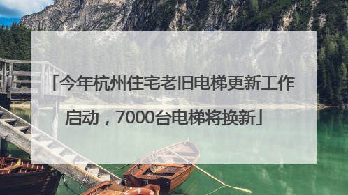 今年杭州住宅老旧电梯更新工作启动，7000台电梯将换新