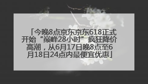 今晚8点京东京东618正式开始“巅峰28小时”疯狂降价高潮，从6月17日晚8点至6月18日24点内最便宜优惠
