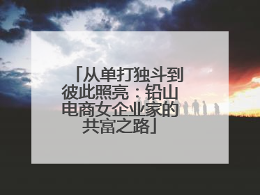从单打独斗到彼此照亮：铅山电商女企业家的共富之路