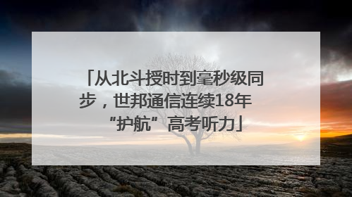 从北斗授时到毫秒级同步，世邦通信连续18年“护航”高考听力