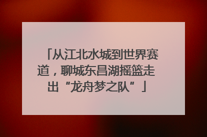从江北水城到世界赛道，聊城东昌湖摇篮走出“龙舟梦之队”