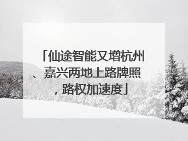 仙途智能又增杭州、嘉兴两地上路牌照，路权加速度