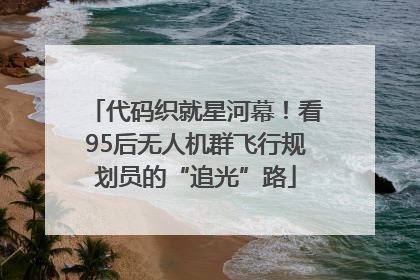 代码织就星河幕！看95后无人机群飞行规划员的“追光”路