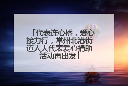 代表连心桥，爱心接力行，常州北港街道人大代表爱心捐助活动再出发