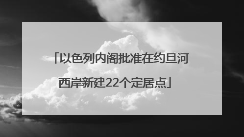 以色列内阁批准在约旦河西岸新建22个定居点