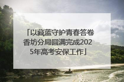 以藏蓝守护青春答卷 香坊分局圆满完成2025年高考安保工作