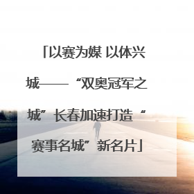 以赛为媒 以体兴城——“双奥冠军之城”长春加速打造“赛事名城”新名片