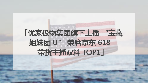 优家极物集团旗下主播 “宝藏姐妹团 U” 荣膺京东 618 带货主播双料 TOP1