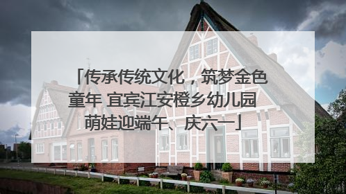 传承传统文化，筑梦金色童年 宜宾江安橙乡幼儿园萌娃迎端午、庆六一